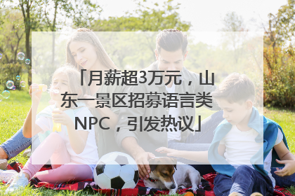 月薪超3万元，山东一景区招募语言类NPC，引发热议