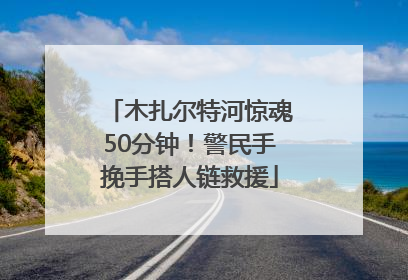 木扎尔特河惊魂50分钟！警民手挽手搭人链救援