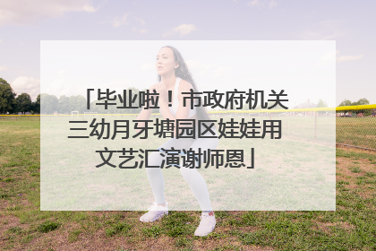 毕业啦！市政府机关三幼月牙塘园区娃娃用文艺汇演谢师恩