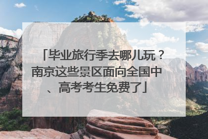 毕业旅行季去哪儿玩？南京这些景区面向全国中、高考考生免费了
