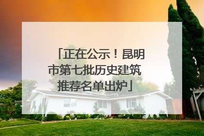 正在公示！昆明市第七批历史建筑推荐名单出炉