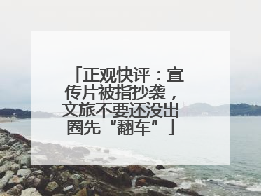 正观快评：宣传片被指抄袭，文旅不要还没出圈先“翻车”