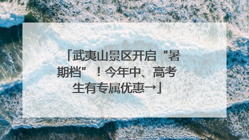 武夷山景区开启“暑期档”！今年中、高考生有专属优惠→
