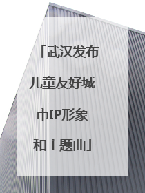 武汉发布儿童友好城市IP形象和主题曲