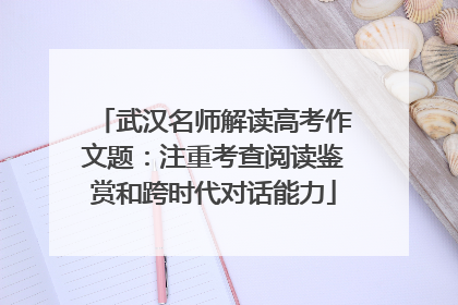武汉名师解读高考作文题：注重考查阅读鉴赏和跨时代对话能力