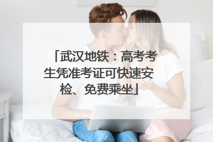 武汉地铁：高考考生凭准考证可快速安检、免费乘坐