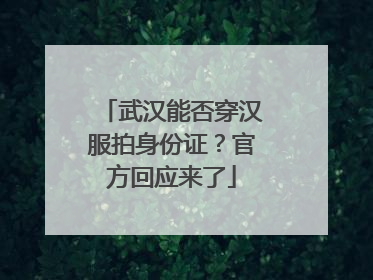 武汉能否穿汉服拍身份证？官方回应来了