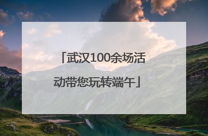 武汉100余场活动带您玩转端午