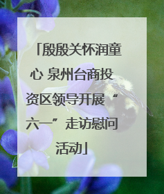 殷殷关怀润童心 泉州台商投资区领导开展“六一”走访慰问活动