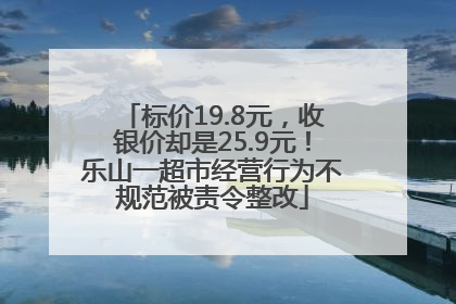 标价19.8元，收银价却是25.9元！乐山一超市经营行为不规范被责令整改
