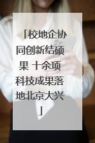校地企协同创新结硕果 十余项科技成果落地北京大兴