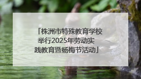 株洲市特殊教育学校举行2025年劳动实践教育暨杨梅节活动