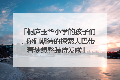 桐庐玉华小学的孩子们，你们期待的探索大巴带着梦想整装待发啦