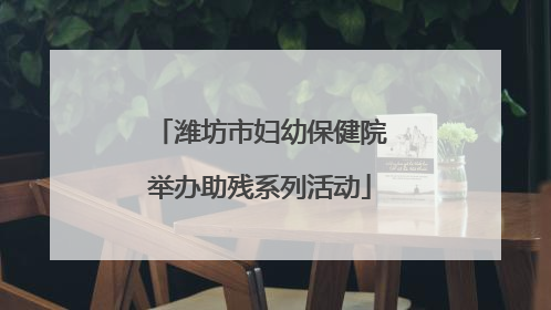 潍坊市妇幼保健院举办助残系列活动