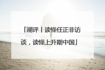 潮评丨读懂任正非访谈，读懂上升期中国
