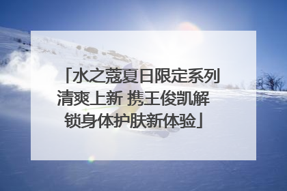 水之蔻夏日限定系列清爽上新 携王俊凯解锁身体护肤新体验