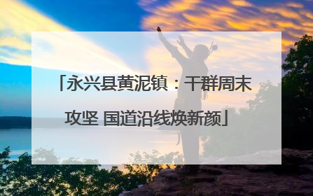 永兴县黄泥镇：干群周末攻坚 国道沿线焕新颜