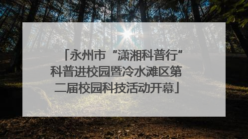 永州市“潇湘科普行”科普进校园暨冷水滩区第二届校园科技活动开幕