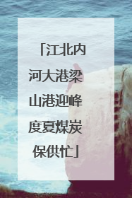 江北内河大港梁山港迎峰度夏煤炭保供忙