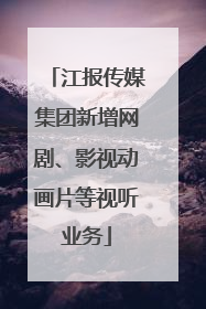江报传媒集团新增网剧、影视动画片等视听业务