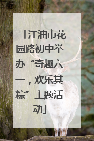 江油市花园路初中举办“奇趣六一，欢乐其粽”主题活动