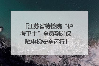 江苏省特检院“护考卫士”全员到岗保障电梯安全运行