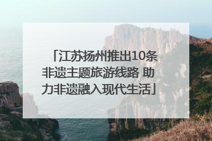 江苏扬州推出10条非遗主题旅游线路 助力非遗融入现代生活