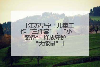 江苏阜宁：儿童工作“三件套”，“小装备” 释放守护 “大能量”