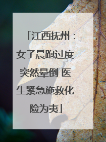 江西抚州：女子晨跑过度突然晕倒 医生紧急施救化险为夷