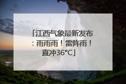 江西气象最新发布：雨雨雨！雷阵雨！直冲36°C