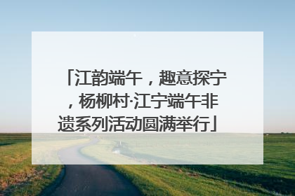 江韵端午，趣意探宁，杨柳村·江宁端午非遗系列活动圆满举行