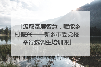 汲取基层智慧，赋能乡村振兴——新乡市委党校举行选调生培训课