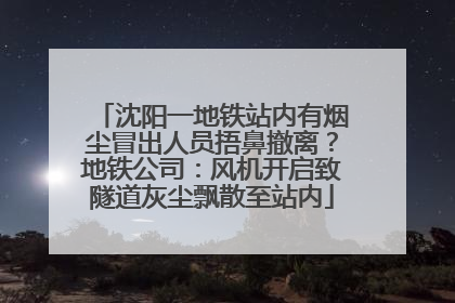 沈阳一地铁站内有烟尘冒出人员捂鼻撤离？地铁公司：风机开启致隧道灰尘飘散至站内