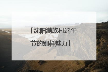 沈阳满族村端午节的别样魅力