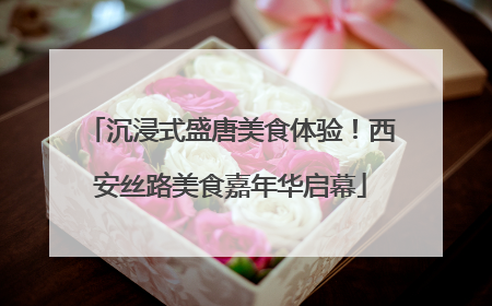 沉浸式盛唐美食体验！西安丝路美食嘉年华启幕