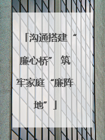 沟通搭建“廉心桥” 筑牢家庭“廉阵地”