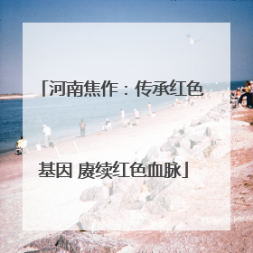 河南焦作：传承红色基因 赓续红色血脉