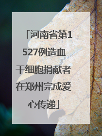 河南省第1527例造血干细胞捐献者在郑州完成爱心传递