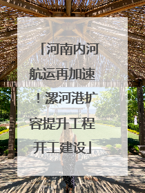 河南内河航运再加速！漯河港扩容提升工程开工建设