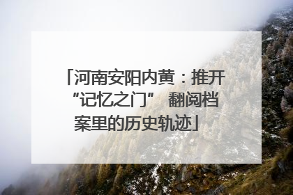 河南安阳内黄：推开“记忆之门” 翻阅档案里的历史轨迹
