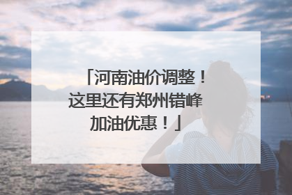 河南油价调整！这里还有郑州错峰加油优惠！