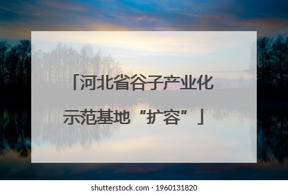 河北省谷子产业化示范基地“扩容”