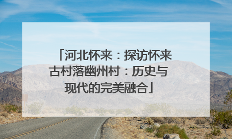河北怀来：探访怀来古村落幽州村：历史与现代的完美融合