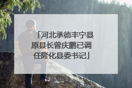 河北承德丰宁县原县长曾庆鹏已调任隆化县委书记