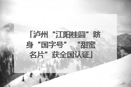 泸州“江阳桂圆”跻身“国字号” “甜蜜名片”获全国认证
