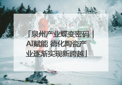 泉州产业蝶变密码｜AI赋能 德化陶瓷产业逐渐实现新跨越