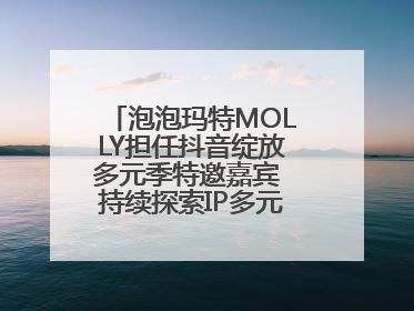 泡泡玛特MOLLY担任抖音绽放多元季特邀嘉宾 持续探索IP多元运营新方式