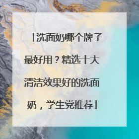 洗面奶哪个牌子最好用？精选十大清洁效果好的洗面奶，学生党推荐