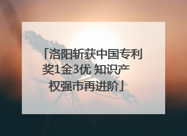 洛阳斩获中国专利奖1金3优 知识产权强市再进阶