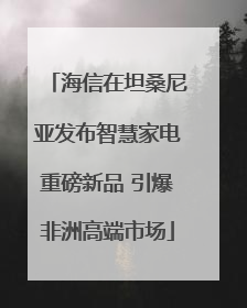 海信在坦桑尼亚发布智慧家电重磅新品 引爆非洲高端市场